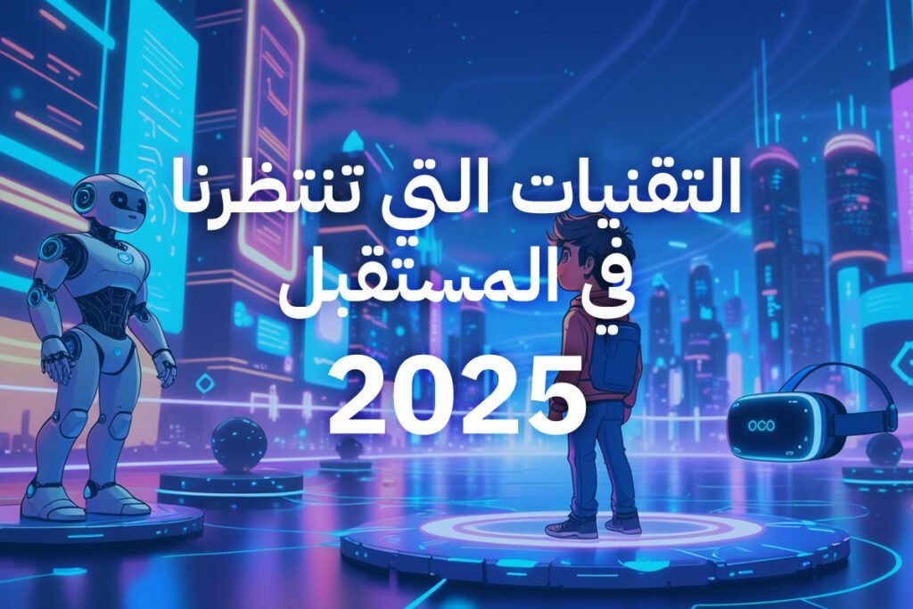 تقنيات المستقبل 2025: الابتكارات التي ستشكل حياتنا خلال السنوات القادمة ! أفضل التقنيات الجديدة